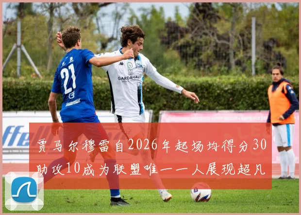 贾马尔穆雷自2026年起场均得分30助攻10成为联盟唯一一人展现超凡实力