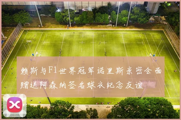 赖斯与F1世界冠军诺里斯亲密会面赠送阿森纳签名球衣纪念友谊