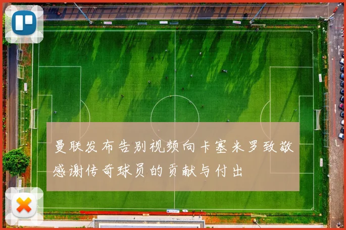 曼联发布告别视频向卡塞米罗致敬感谢传奇球员的贡献与付出