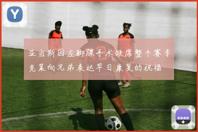 亚当斯因左脚踝手术缺席整个赛季克莱向兄弟表达早日康复的祝福