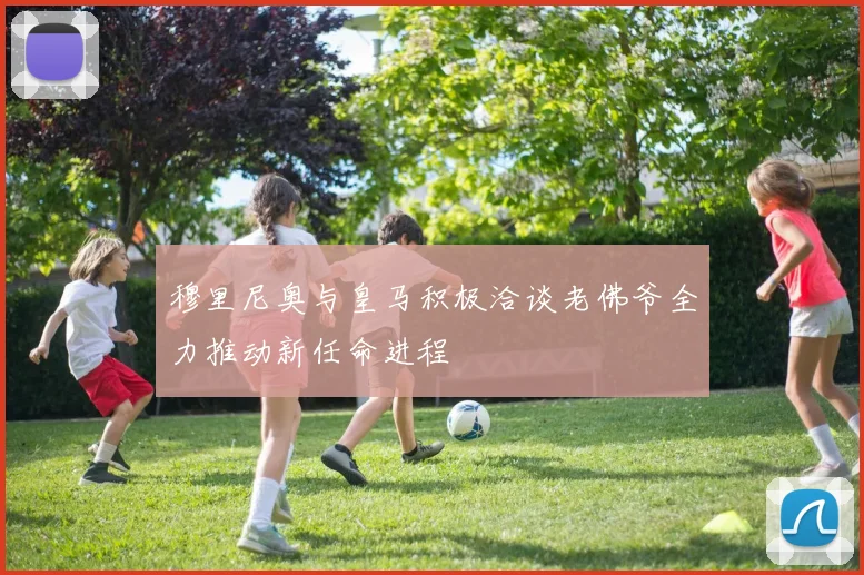穆里尼奥与皇马积极洽谈老佛爷全力推动新任命进程