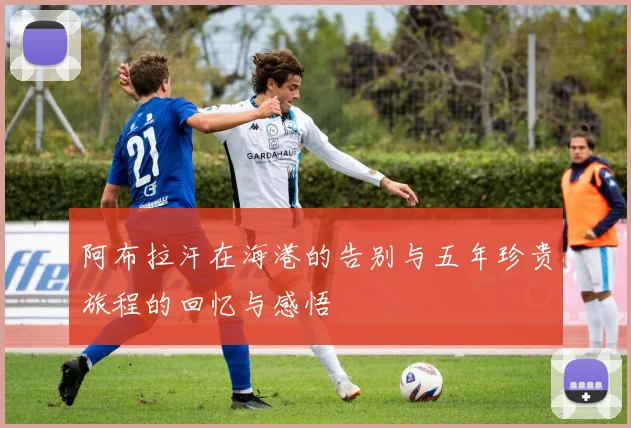 阿布拉汗在海港的告别与五年珍贵旅程的回忆与感悟