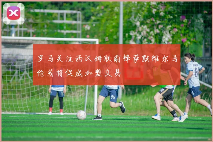 罗马关注西汉姆联前锋萨默维尔马伦或将促成加盟交易
