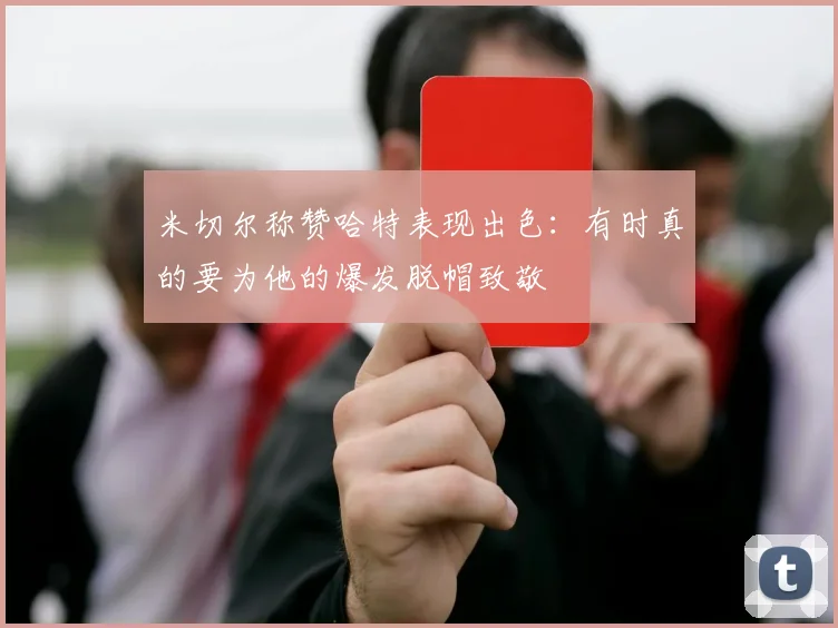 米切尔称赞哈特表现出色：有时真的要为他的爆发脱帽致敬