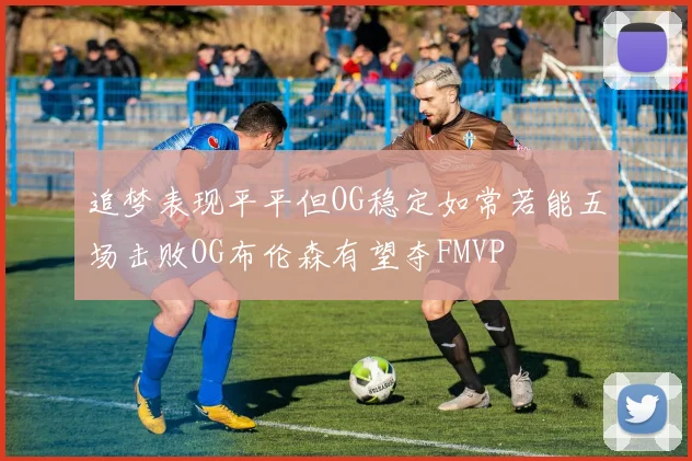 追梦表现平平但OG稳定如常若能五场击败OG布伦森有望夺FMVP