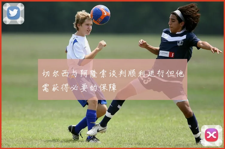 切尔西与阿隆索谈判顺利进行但他需获得必要的保障