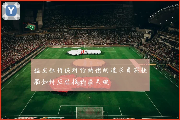 猛龙独行侠对伦纳德的追求真实快船如何应对报价成关键