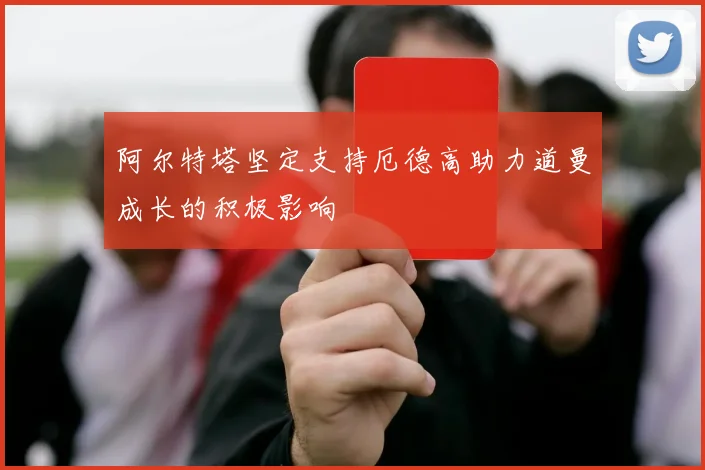 阿尔特塔坚定支持厄德高助力道曼成长的积极影响