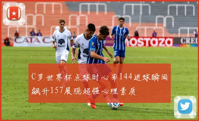 C罗世界杯点球时心率144进球瞬间飙升157展现超强心理素质