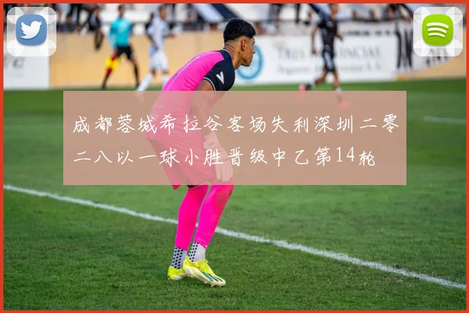 成都蓉城希拉谷客场失利深圳二零二八以一球小胜晋级中乙第14轮