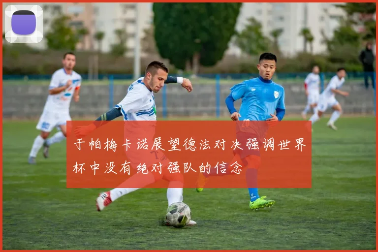 于帕梅卡诺展望德法对决强调世界杯中没有绝对强队的信念