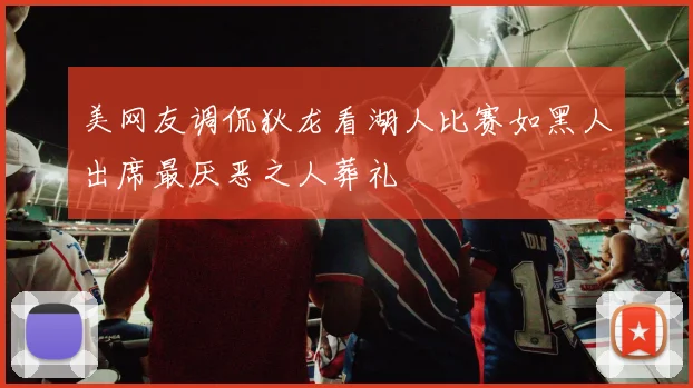 美网友调侃狄龙看湖人比赛如黑人出席最厌恶之人葬礼