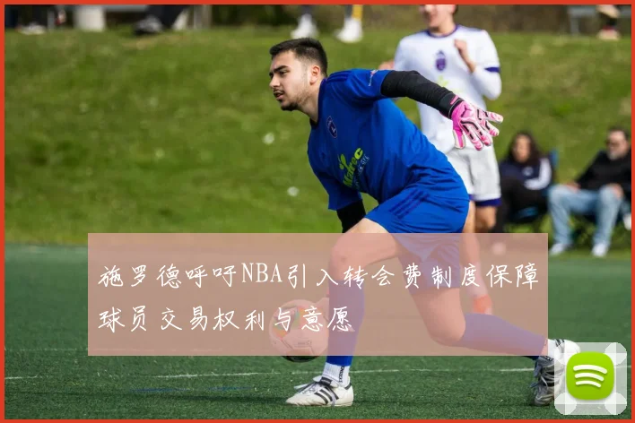 施罗德呼吁NBA引入转会费制度保障球员交易权利与意愿