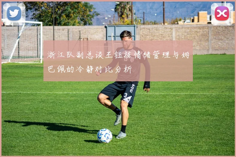 浙江队副总谈王钰栋情绪管理与姆巴佩的冷静对比分析