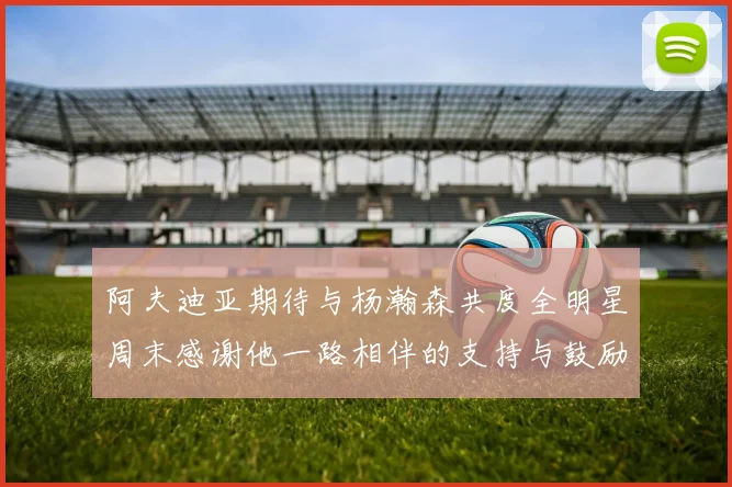 阿夫迪亚期待与杨瀚森共度全明星周末感谢他一路相伴的支持与鼓励
