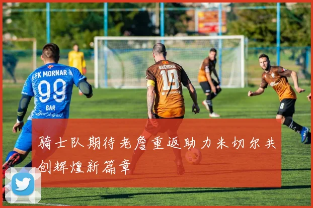 骑士队期待老詹重返助力米切尔共创辉煌新篇章