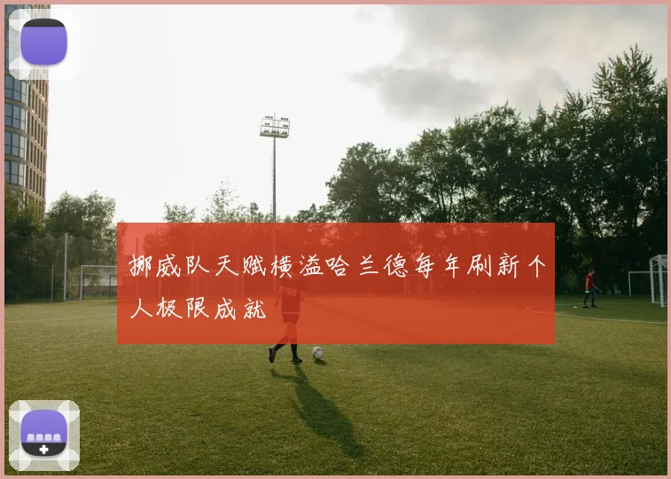 挪威队天赋横溢哈兰德每年刷新个人极限成就