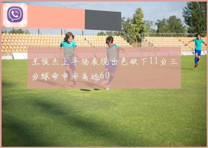 王俊杰上半场表现出色砍下11分三分球命中率高达60