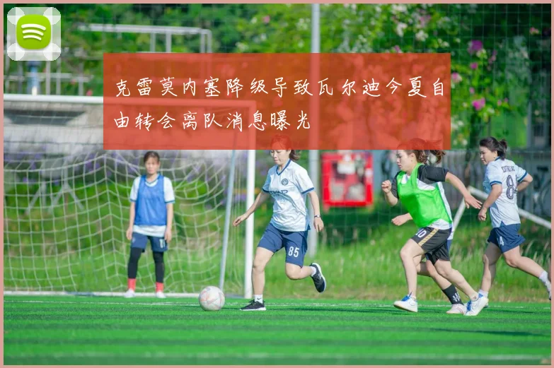 克雷莫内塞降级导致瓦尔迪今夏自由转会离队消息曝光