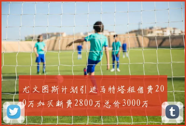 尤文图斯计划引进马特塔租借费200万加买断费2800万总价3000万