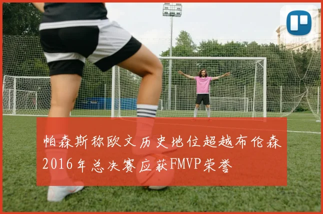 帕森斯称欧文历史地位超越布伦森2016年总决赛应获FMVP荣誉